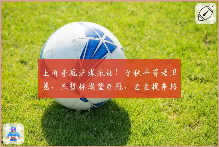 上海夺冠沪媒采访!李秋平寄语卫冕,王哲林渴望夺冠,金金提弗格