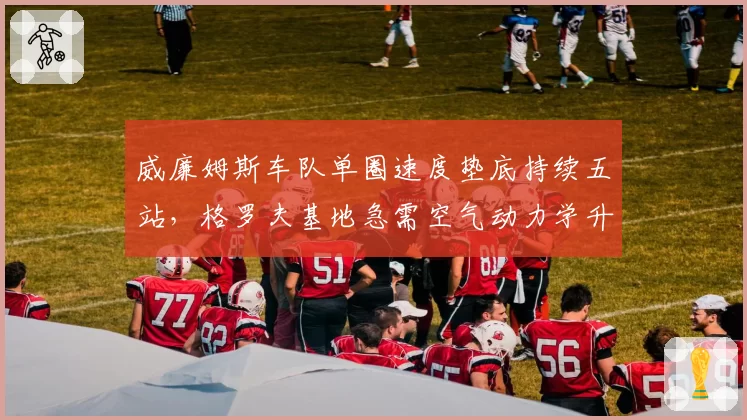 威廉姆斯车队单圈速度垫底持续五站,格罗夫基地急需空气动力学升级