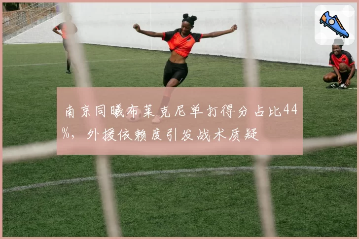 南京同曦布莱克尼单打得分占比44%,外援依赖度引发战术质疑
