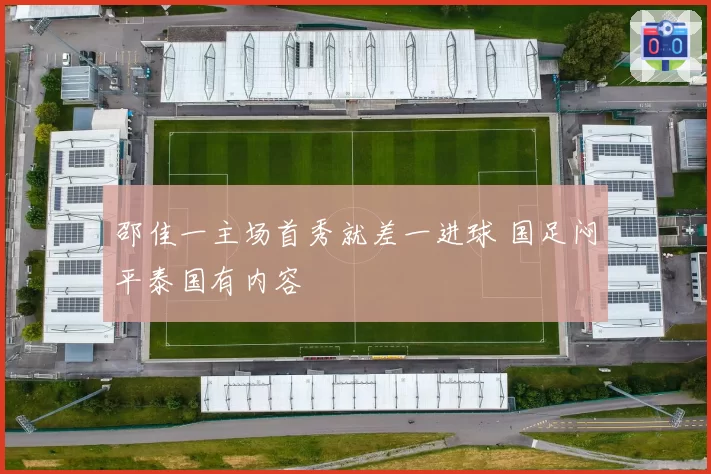邵佳一主场首秀就差一进球 国足闷平泰国有内容