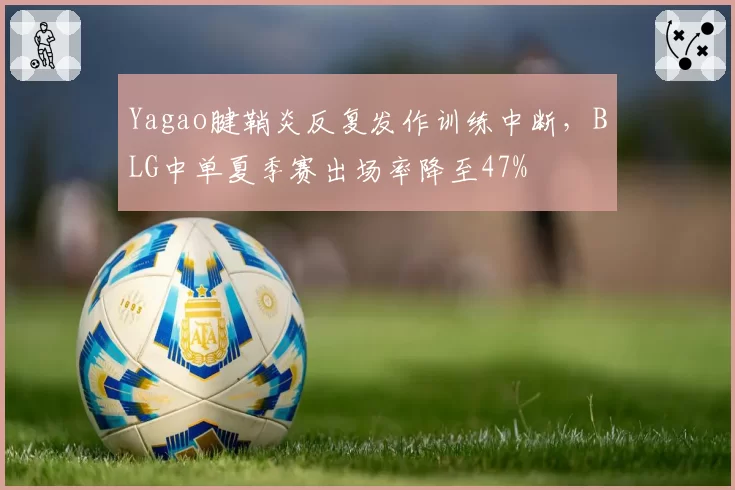 Yagao腱鞘炎反复发作训练中断，BLG中单夏季赛出场率降至47%