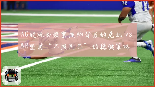 AG超玩会频繁换帅背后的危机 vs WB坚持“不换则已”的稳健策略