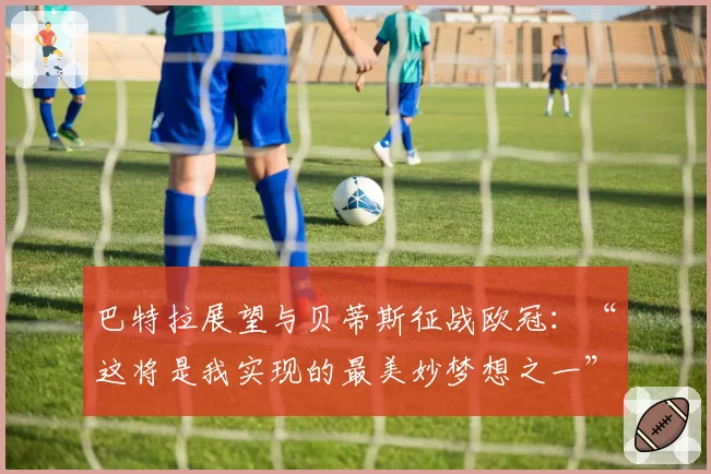 巴特拉展望与贝蒂斯征战欧冠:“这将是我实现的最美妙梦想之一”