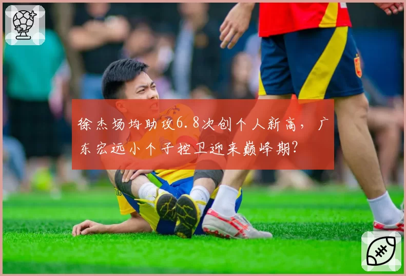 徐杰场均助攻6.8次创个人新高，广东宏远小个子控卫迎来巅峰期？