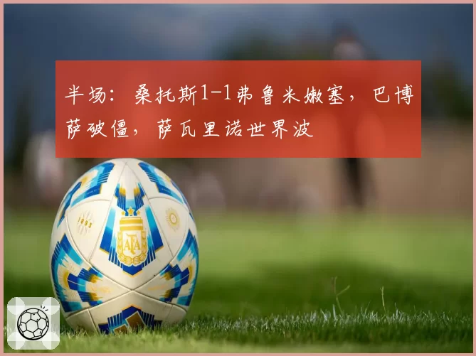 半场：桑托斯1-1弗鲁米嫩塞，巴博萨破僵，萨瓦里诺世界波