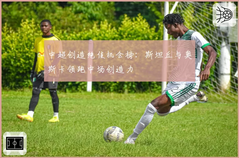 中超创造绝佳机会榜：斯坦丘与奥斯卡领跑中场创造力
