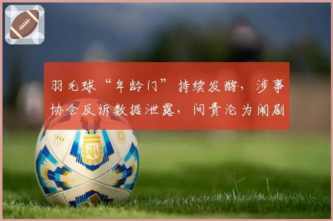 羽毛球“年龄门”持续发酵，涉事协会反诉数据泄露，问责沦为闹剧