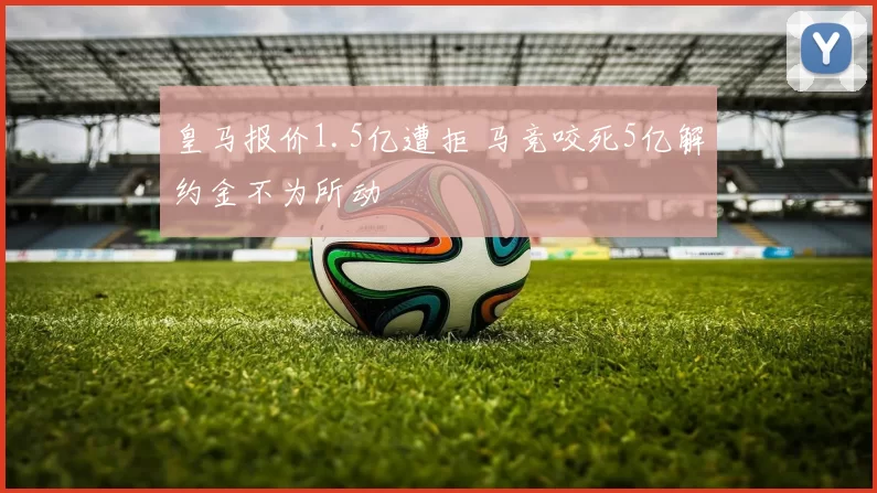 皇马报价1.5亿遭拒 马竞咬死5亿解约金不为所动