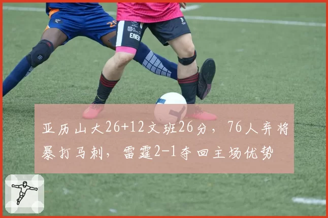 亚历山大26+12文班26分，76人弃将暴打马刺，雷霆2-1夺回主场优势