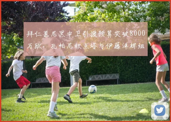 拜仁慕尼黑中卫引援预算突破8000万欧，孔帕尼钦点塔与伊藤洋辉组合