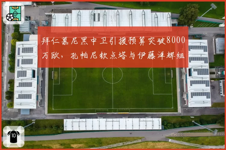 拜仁慕尼黑中卫引援预算突破8000万欧,孔帕尼钦点塔与伊藤洋辉组合