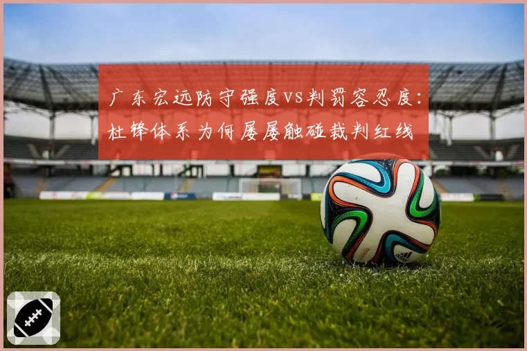 广东宏远防守强度vs判罚容忍度：杜锋体系为何屡屡触碰裁判红线