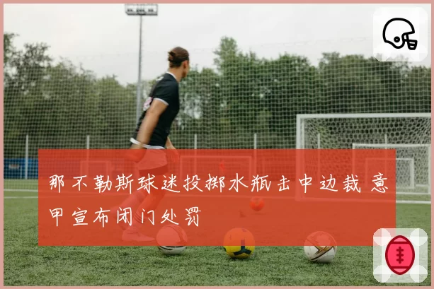 那不勒斯球迷投掷水瓶击中边裁 意甲宣布闭门处罚