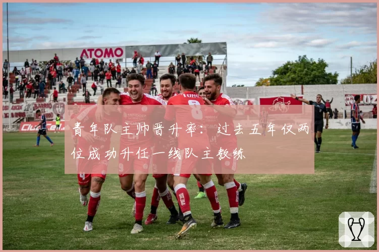 青年队主帅晋升率:过去五年仅两位成功升任一线队主教练