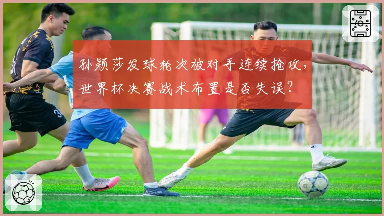 孙颖莎发球轮次被对手连续抢攻，世界杯决赛战术布置是否失误？