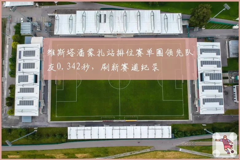 维斯塔潘蒙扎站排位赛单圈领先队友0.342秒，刷新赛道纪录