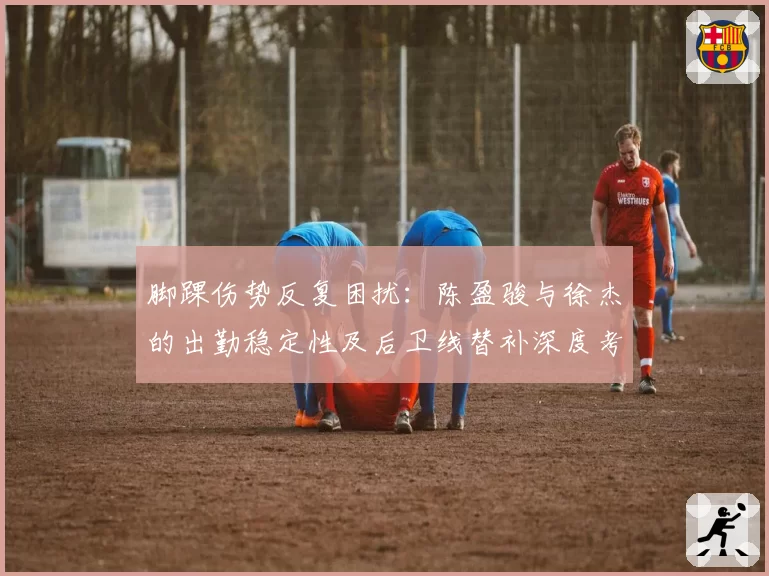 脚踝伤势反复困扰：陈盈骏与徐杰的出勤稳定性及后卫线替补深度考验