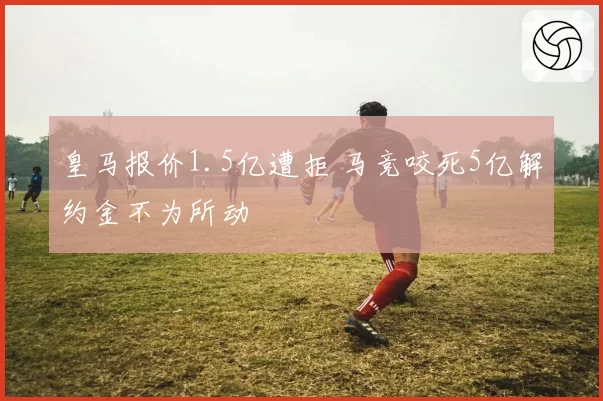 皇马报价1.5亿遭拒 马竞咬死5亿解约金不为所动