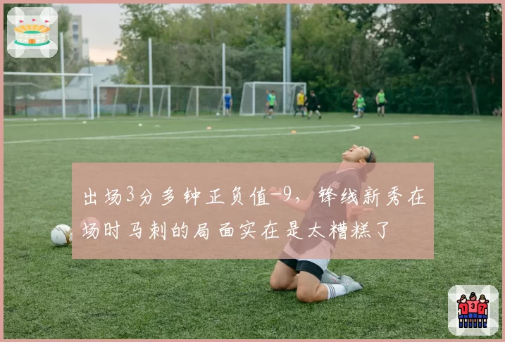 出场3分多钟正负值-9，锋线新秀在场时马刺的局面实在是太糟糕了
