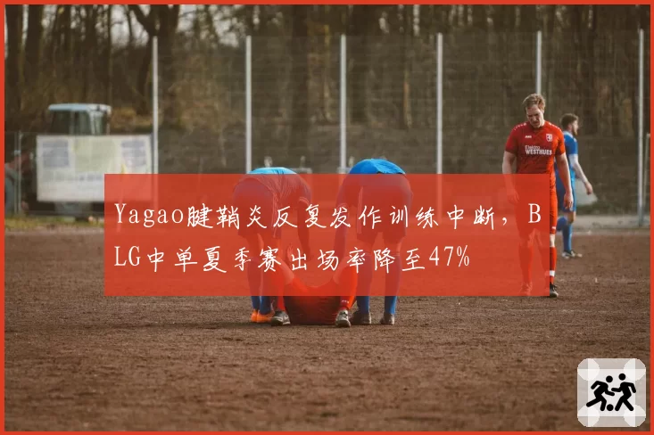 Yagao腱鞘炎反复发作训练中断，BLG中单夏季赛出场率降至47%