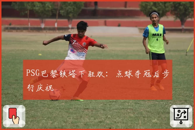 PSG巴黎铁塔下狂欢：点球夺冠后步行庆祝