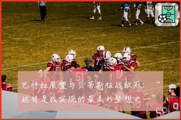 巴特拉展望与贝蒂斯征战欧冠：“这将是我实现的最美妙梦想之一”
