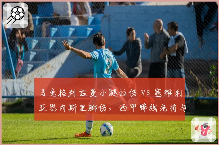 马竞格列兹曼小腿拉伤 vs 塞维利亚恩内斯里脚伤，西甲锋线老将与新锐恢复对比