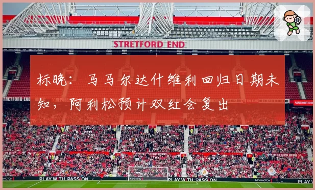 标晚：马马尔达什维利回归日期未知，阿利松预计双红会复出