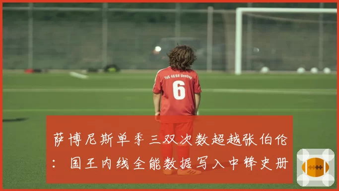 萨博尼斯单季三双次数超越张伯伦：国王内线全能数据写入中锋史册
