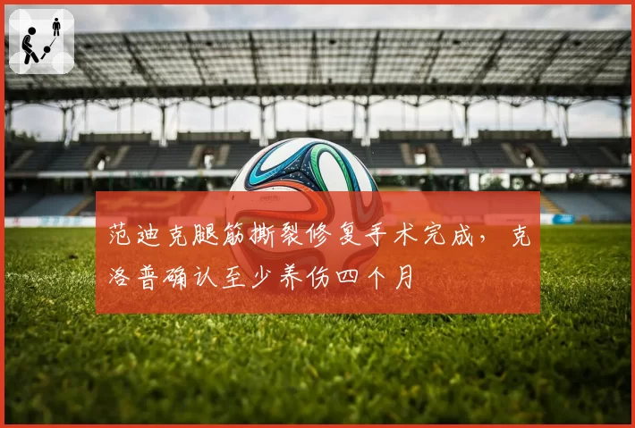 范迪克腿筋撕裂修复手术完成，克洛普确认至少养伤四个月