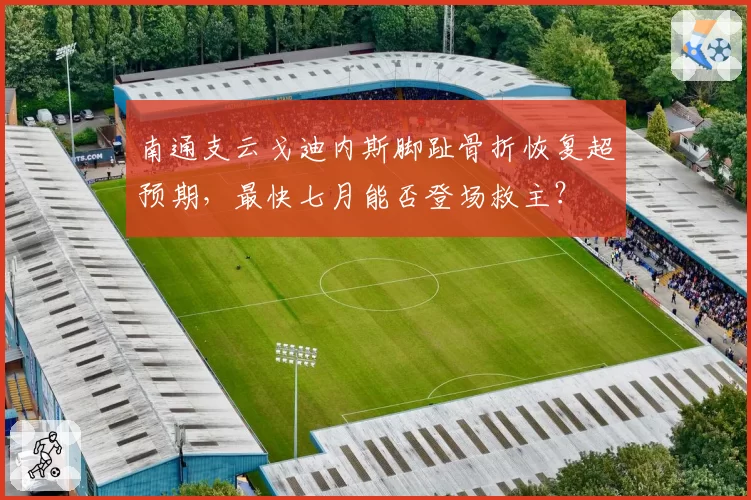 南通支云戈迪内斯脚趾骨折恢复超预期，最快七月能否登场救主？