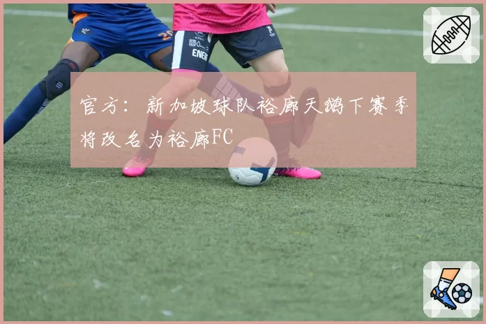 官方：新加坡球队裕廊天鹅下赛季将改名为裕廊FC