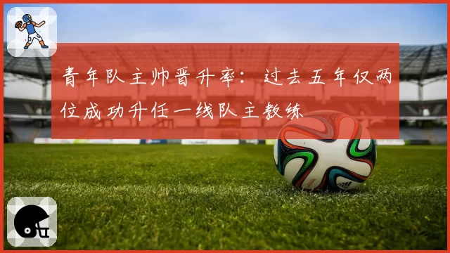 青年队主帅晋升率:过去五年仅两位成功升任一线队主教练